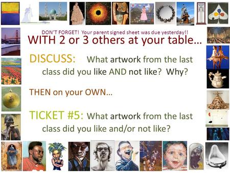 WITH 2 or 3 others at your table… DISCUSS: What artwork from the last class did you like AND not like? Why? THEN on your OWN… TICKET #5: What artwork from.