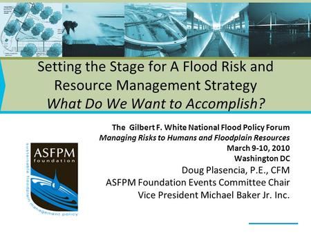 Setting the Stage for A Flood Risk and Resource Management Strategy What Do We Want to Accomplish? The Gilbert F. White National Flood Policy Forum Managing.