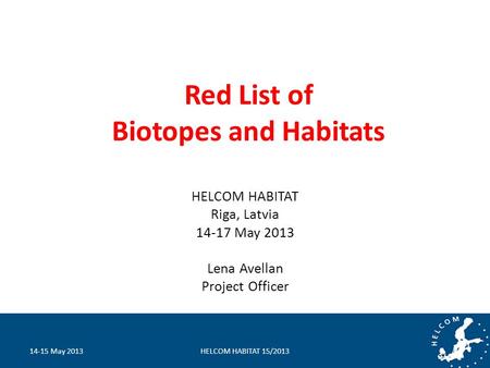 Red List of Biotopes and Habitats HELCOM HABITAT Riga, Latvia 14-17 May 2013 Lena Avellan Project Officer 14-15 May 2013HELCOM HABITAT 15/2013.