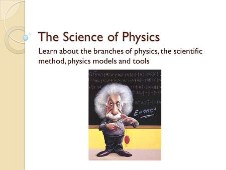 The Science of Physics Learn about the branches of physics, the scientific method, physics models and tools.