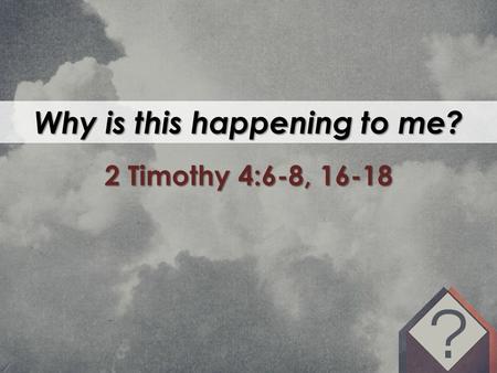 Why is this happening to me? 2 Timothy 4:6-8, 16-18.