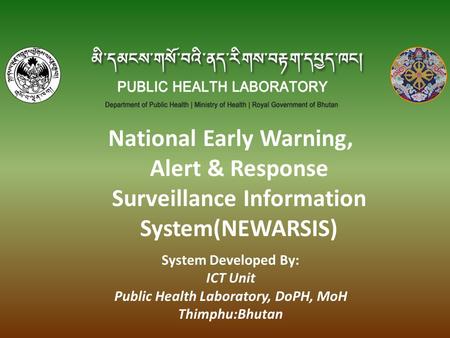 National Early Warning, Alert & Response Surveillance Information System(NEWARSIS) System Developed By: ICT Unit Public Health Laboratory, DoPH, MoH Thimphu:Bhutan.
