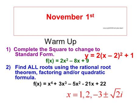 November 1 st copyright2009merrydavidson Warm Up 1) Complete the Square to change to Standard Form. f(x) = 2x 2 – 8x + 9 2)Find ALL roots using the rational.