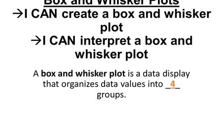 Math I - Notes Box and Whisker Plots I CAN create a box and whisker plot I CAN interpret a box and whisker plot A box and whisker plot is a data display.