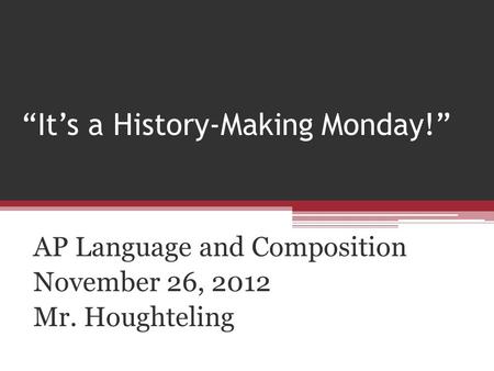 “It’s a History-Making Monday!” AP Language and Composition November 26, 2012 Mr. Houghteling.