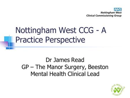 Nottingham West CCG - A Practice Perspective Dr James Read GP – The Manor Surgery, Beeston Mental Health Clinical Lead.