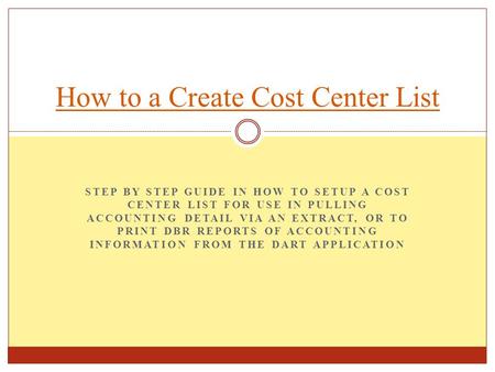 STEP BY STEP GUIDE IN HOW TO SETUP A COST CENTER LIST FOR USE IN PULLING ACCOUNTING DETAIL VIA AN EXTRACT, OR TO PRINT DBR REPORTS OF ACCOUNTING INFORMATION.