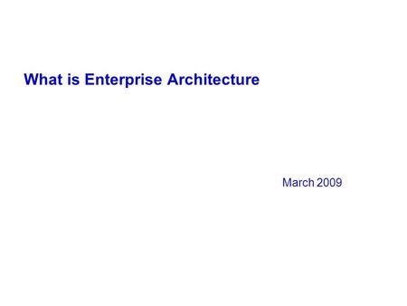 What is Enterprise Architecture March 2009. Enterprise Architecture Architecture –the fundamental organization of a system, embodied in its components,