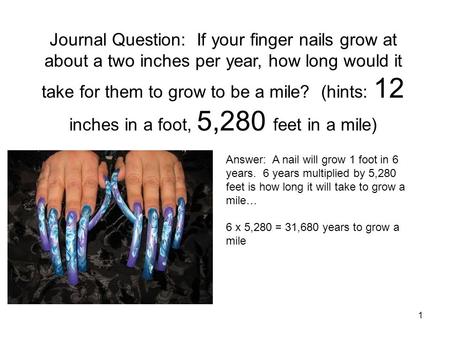 1 Journal Question: If your finger nails grow at about a two inches per year, how long would it take for them to grow to be a mile? (hints: 12 inches in.