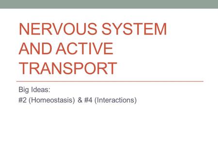 NERVOUS SYSTEM AND ACTIVE TRANSPORT Big Ideas: #2 (Homeostasis) & #4 (Interactions)