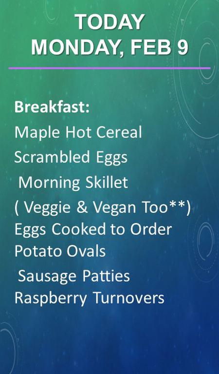 Breakfast: Maple Hot Cereal Scrambled Eggs Morning Skillet ( Veggie & Vegan Too**) Eggs Cooked to Order Potato Ovals Sausage Patties Raspberry Turnovers.
