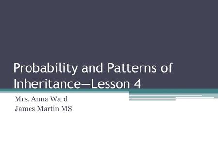 Probability and Patterns of Inheritance—Lesson 4 Mrs. Anna Ward James Martin MS.