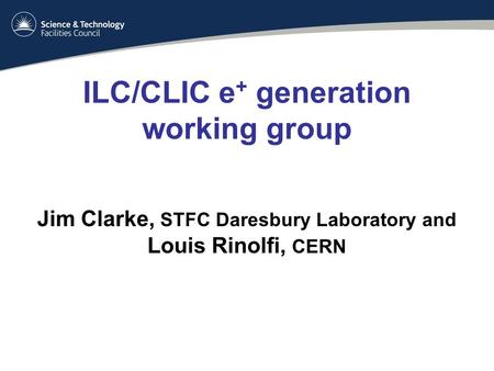 ILC/CLIC e + generation working group Jim Clarke, STFC Daresbury Laboratory and Louis Rinolfi, CERN.