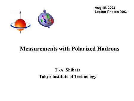 Measurements with Polarized Hadrons T.-A. Shibata Tokyo Institute of Technology Aug 15, 2003 Lepton-Photon 2003.