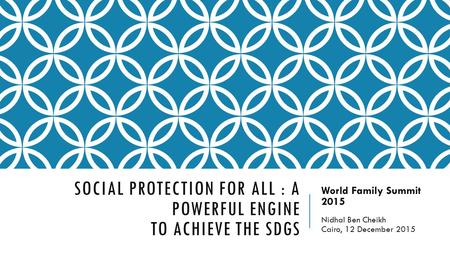 SOCIAL PROTECTION FOR ALL : A POWERFUL ENGINE TO ACHIEVE THE SDGS World Family Summit 2015 Nidhal Ben Cheikh Cairo, 12 December 2015.