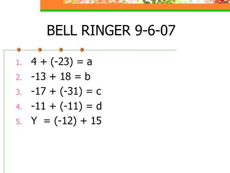BELL RINGER 9-6-07 1. 4 + (-23) = a 2. -13 + 18 = b 3. -17 + (-31) = c 4. -11 + (-11) = d 5. Y = (-12) + 15.