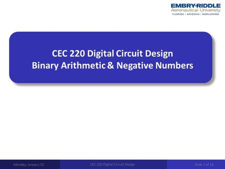 CEC 220 Digital Circuit Design Binary Arithmetic & Negative Numbers Monday, January 13 CEC 220 Digital Circuit Design Slide 1 of 14.