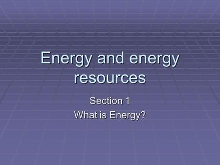 Energy and energy resources Section 1 What is Energy?