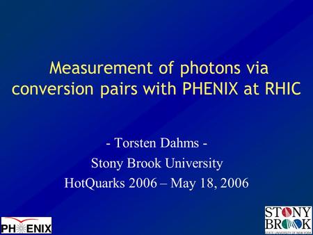 Measurement of photons via conversion pairs with PHENIX at RHIC - Torsten Dahms - Stony Brook University HotQuarks 2006 – May 18, 2006.