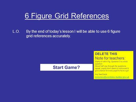 6 Figure Grid References L.O.By the end of today’s lesson I will be able to use 6 figure grid references accurately. Start Game? DELETE THIS Note for teachers: