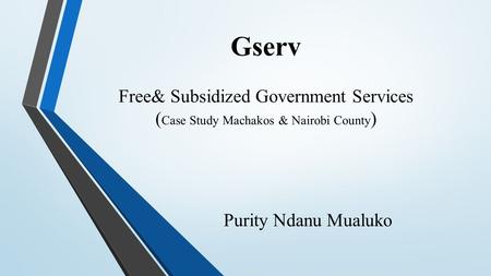 Gserv Free& Subsidized Government Services ( Case Study Machakos & Nairobi County ) Purity Ndanu Mualuko.