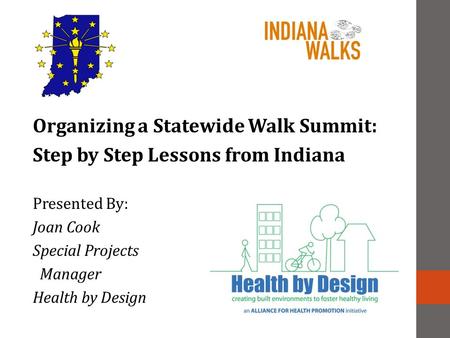 Organizing a Statewide Walk Summit: Step by Step Lessons from Indiana Presented By: Joan Cook Special Projects Manager Health by Design.