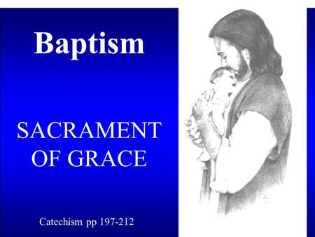 Baptism SACRAMENT OF GRACE Catechism pp 197-212. What Makes a Sacrament Instituted by Christ Commanded, but NOT Something We Do. Sacramental vs. Sacrificial.