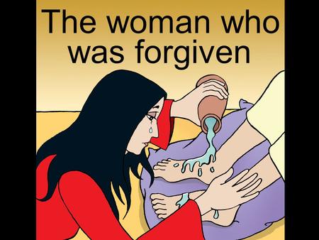 The woman who was forgiven. The woman’s tears showed that she was truly sorry for all the wrong things she had done. Just like the woman,