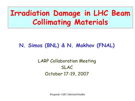 Proposal - LHC Material Studies Irradiation Damage in LHC Beam Collimating Materials N. Simos (BNL) & N. Mokhov (FNAL) LARP Collaboration Meeting SLAC.