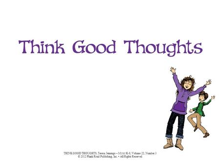 THINK GOOD THOUGHTS, Teresa Jennings – M USIC K-8, Volume 22, Number 3 © 2012 Plank Road Publishing, Inc. All Rights Reserved.