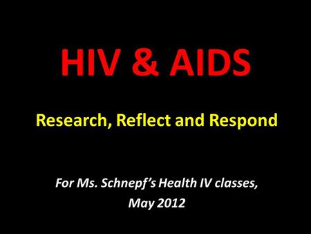 HIV & AIDS Research, Reflect and Respond For Ms. Schnepf’s Health IV classes, May 2012.