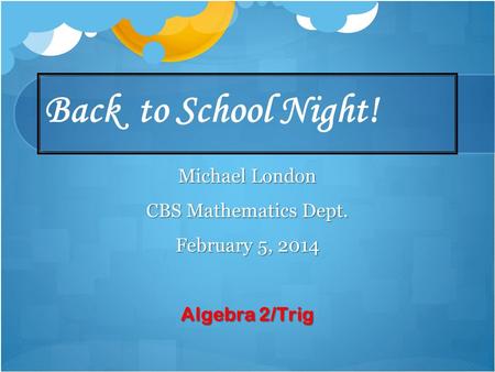 Back to School Night! Michael London CBS Mathematics Dept. February 5, 2014 Algebra 2/Trig.