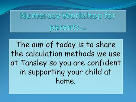 The aim of today is to share the calculation methods we use at Tansley so you are confident in supporting your child at home.