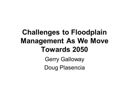 Challenges to Floodplain Management As We Move Towards 2050 Gerry Galloway Doug Plasencia.