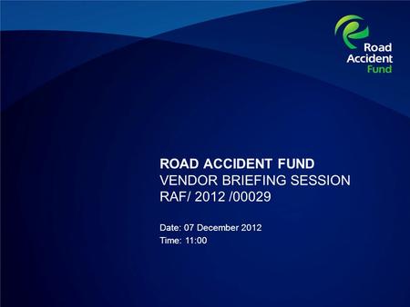 ROAD ACCIDENT FUND VENDOR BRIEFING SESSION RAF/ 2012 /00029 Date: 07 December 2012 Time: 11:00.