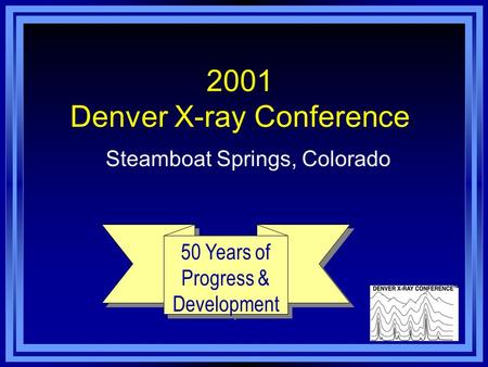2001 Denver X-ray Conference Steamboat Springs, Colorado 50 Years of Progress & Development.