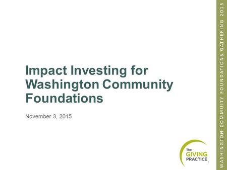 WASHINGTON COMMUITY FOUNDATIONS GATHERING 2015 Impact Investing for Washington Community Foundations November 3, 2015 1.
