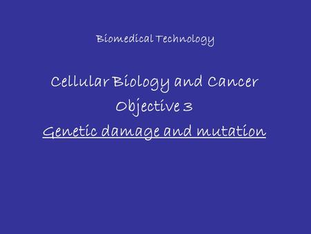 Biomedical Technology Cellular Biology and Cancer Objective 3 Genetic damage and mutation.