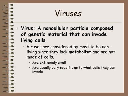 Viruses Virus: A noncellular particle composed of genetic material that can invade living cells. –Viruses are considered by most to be non- living since.