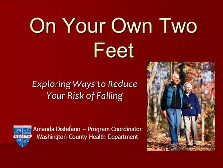 On Your Own Two Feet Exploring Ways to Reduce Your Risk of Falling Amanda Distefano – Program Coordinator Washington County Health Department.