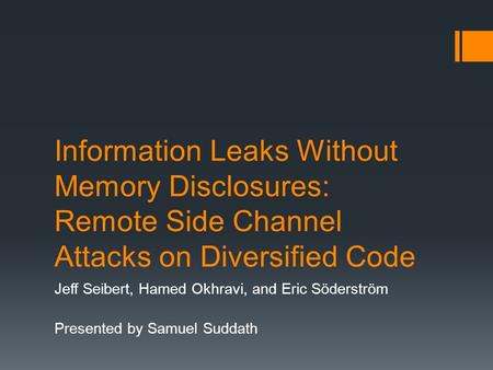 Information Leaks Without Memory Disclosures: Remote Side Channel Attacks on Diversified Code Jeff Seibert, Hamed Okhravi, and Eric Söderström Presented.