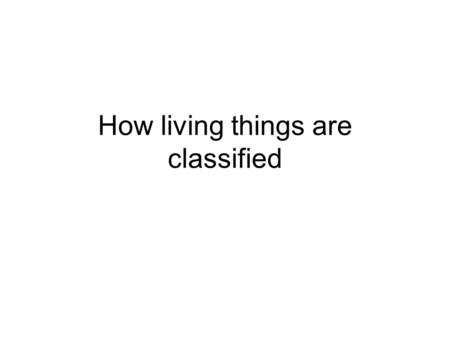 How living things are classified. Why do scientists classify living things? Are classified into groups so the organisms are easier to study Taxonomy-