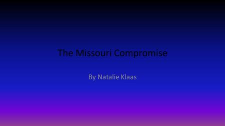 The Missouri Compromise By Natalie Klaas. What did the territory of Missouri want to be? Missouri wanted to be a slave state The South agreed with this.