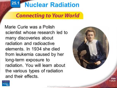 © Copyright Pearson Prentice Hall Slide 1 of 21 Nuclear Radiation Marie Curie was a Polish scientist whose research led to many discoveries about radiation.