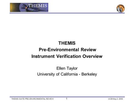 THEMIS SUITE PRE-ENVIRONMENTAL REVIEW 1 UCB May 2, 2005 THEMIS Pre-Environmental Review Instrument Verification Overview Ellen Taylor University of California.