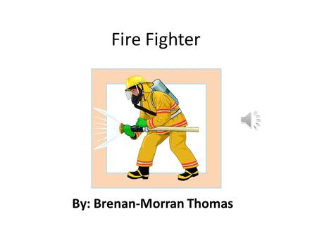 Fire Fighter By: Brenan-Morran Thomas Job Description.