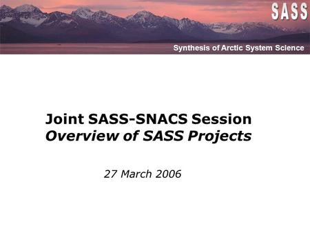 Synthesis of Arctic System Science Joint SASS-SNACS Session Overview of SASS Projects Synthesis of Arctic System Science 27 March 2006.