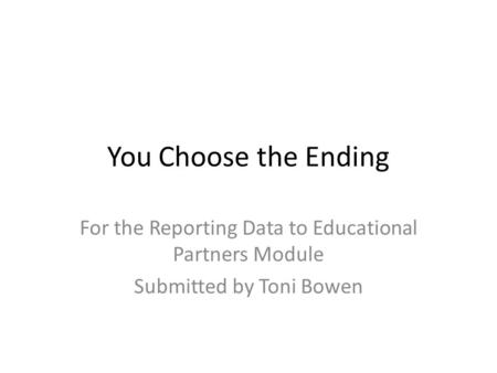 You Choose the Ending For the Reporting Data to Educational Partners Module Submitted by Toni Bowen.