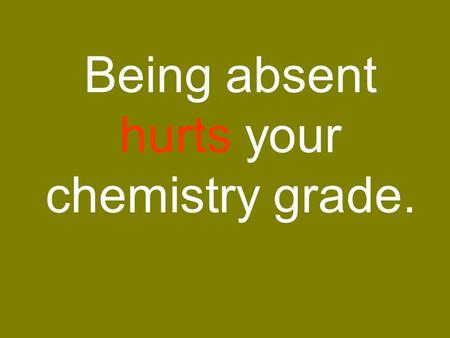 Being absent hurts your chemistry grade.. …unless you Make it a priority to make up the work as soon as possible. Find out what you missed before returning.