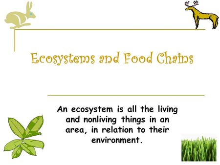 Ecosystems and Food Chains An ecosystem is all the living and nonliving things in an area, in relation to their environment.